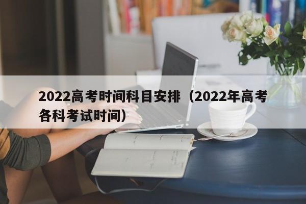 2022高考时间科目安排（2022年高考各科考试时间）
