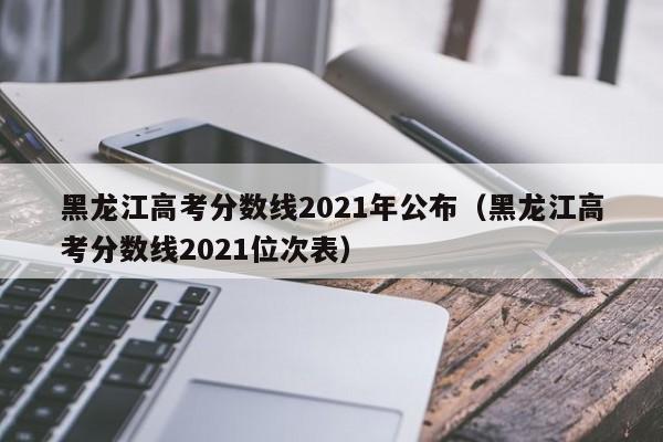 黑龙江高考分数线2021年公布（黑龙江高考分数线2021位次表）