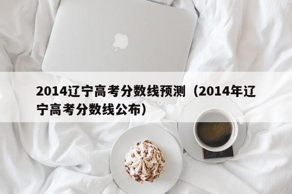 2014辽宁高考分数线预测（2014年辽宁高考分数线公布）