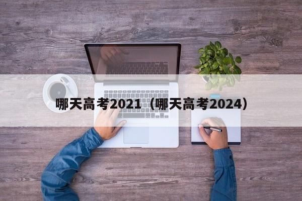 哪天高考2021（哪天高考2024）