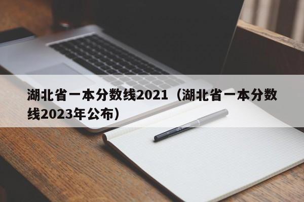 湖北省一本分数线2021（湖北省一本分数线2023年公布）