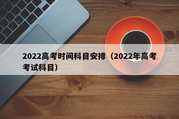 2022高考时间科目安排（2022年高考考试科目）