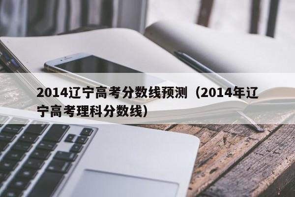 2014辽宁高考分数线预测（2014年辽宁高考理科分数线）