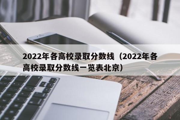 2022年各高校录取分数线（2022年各高校录取分数线一览表北京）