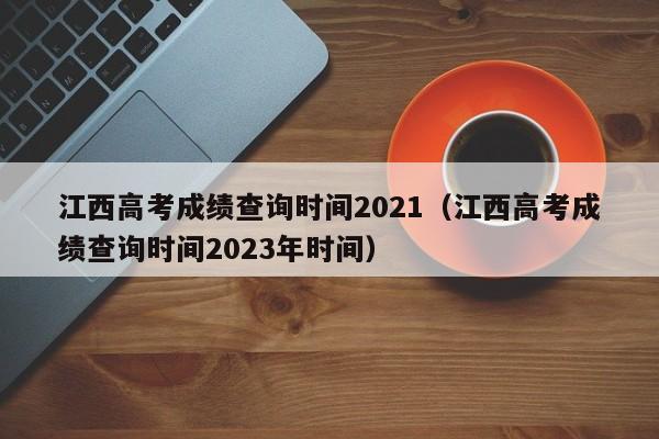 江西高考成绩查询时间2021（江西高考成绩查询时间2023年时间）