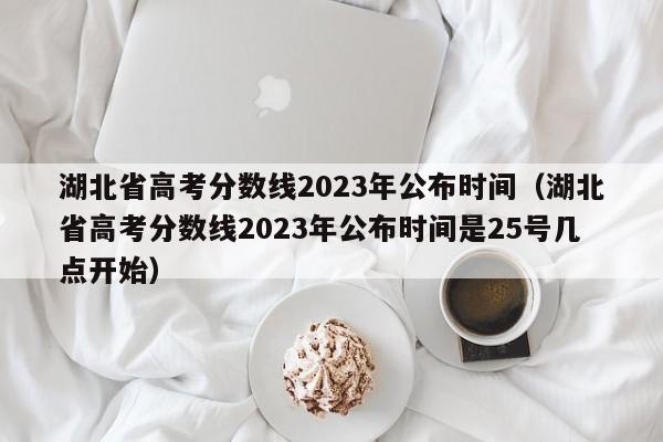 湖北省高考分数线2023年公布时间（湖北省高考分数线2023年公布时间是25号几点开始）